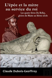L'Epee Et La Mitre Au Service Du Roi. Les Quatre Freres Du Bellay, Gloires Du Maine Au 16eme Siecle