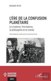 L'Ère De La Confusion Planétaire : La Croyance, L'Incroyance, La Philosophie Et Le Monde Court Essai Sur Le Sens Et Le Non Sens De La Vie
