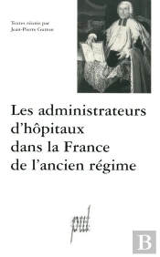 Les Administrateurs D'Hôpitaux Dans La France De L'Ancien Régime : Actes Des Tables Rondes Des 12 Décembre 1997 Et 20 Mars 1998