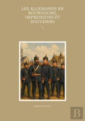 Les Allemands En Bourgogne, Impressions Et Souvenirs : Un Témoignage Saisissant Sur L'Occupation Prussienne En Bourgogne Pendant La Guerre De 1870