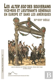 Les Alter Ego Des Souverains : Vice-Rois Et Lieutenants Généraux En Europe Et Dans Les Amériques Xve -Xviie Siècle