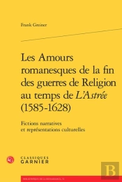 Les Amours Romanesques De La Fin Des Guerres De Religion Au Temps De 'L'Astrée' (1585-1628) ; Fictions Narratives Et Représentations Culturelles