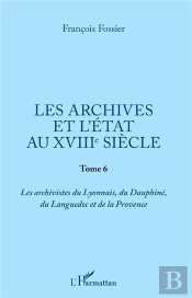 Les Archives Et L'Etat Au Xviiie Siecle - Tome 6 - Les Archivistes Du Lyonnais, Du Dauphine, Du Lang