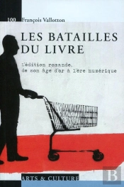Les Batailles Du Livre ; L'Édition Romande, De Son Âge D'Or À L'Ère Numérique