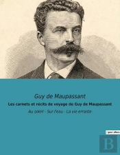 Les Carnets Et Récits De Voyage De Guy De Maupassant : Au Soleil - Sur L'Eau - La Vie Errante