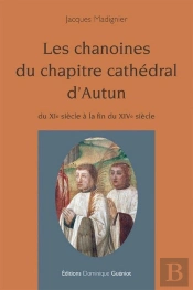 Les Chanoines Du Chapitre Cathédral D'Autun ; Du Xie Siècle À La Fin Du Xive Siècle