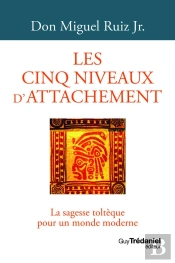 Les Cinq Niveaux D'Attachement : La Sagesse Toltèque Pour Un Monde Moderne