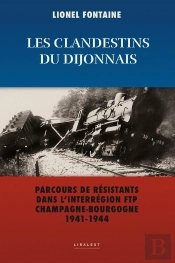 Les Clandestins Du Dijonnais : Parcours De Résistants Dans L'Inter Région Ftp Champagne-Bourgogne 1941-1944