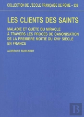 Les Clients Des Saints. Maladie Et Quête Du Miracle À Travers Les Proces De Cano : Maladie Et Quete Du Miracle A Travers Les Proces De Canonisation De La Premiere
