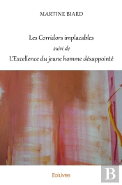Les Corridors Implacables Suivi De L'Excellence Du Jeune Homme Désappointé : Poèmes 2014 - 2017 / Aphorismes Et Réflexions 2007-2017