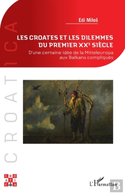 Bertrand.pt - Les Croates Et Les Dilemmes Du Premier Xxe Siècle : D'Une Certaine Idée De La Mitteleuropa Aux Balkans Compliqués