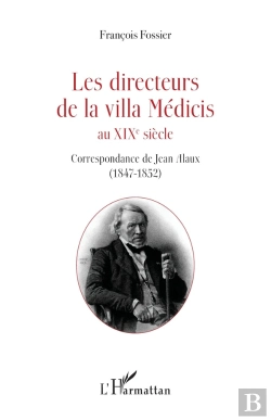 Bertrand.pt - Les Directeurs De La Villa Médicis Au Xixè Siècle ; Correspondance Du Premier Directorat De Jean Alaus (1847-1852)