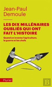 Les Dix Millénaires Oubliés Qui Ont Fait L'Histoire ; Quand On Inventa L'Agriculture, La Guerre Et Les Chefs