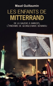 Les Enfants De Mitterrand ; De La Gauche À Sarkozy, L'Itinéraire De Georges-Marc Benamou