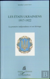 Les États Ukrainiens 1917-1922 ; La Première Indépendance Et Son Héritage