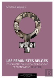 Les Féministes Belges ; Et Les Luttes Pour L'Égalité Politique Et Économique 1914-1968