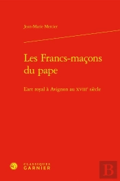 Les Francs-Maçons Du Pape : L'Art Royal À Avignon Au Xviiie Siècle