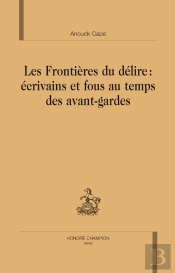 Les Frontières Du Délire : Écrivains Et Fous Au Temps Des Avants-Gardes
