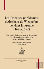 Les Gazettes Parisiennes D'Abraham De Wicquefort Pendant La Fronde (1648-1652) ; Cinq Années D'Information Sur La Vie Politique, Les Relations Internationales Et La Société Nobiliaire Française