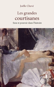 Les Grandes Courtisanes : Ou Le Pouvoir Des Femmes Dans L'Histoire