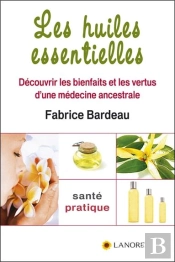 Les Huiles Essentielles ; Découvrir Les Bienfaits Et Les Vertus D'Une Médecine Ancestrale