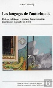 Les Langages De L'Autochtonie ; Enjeux Politiques Et Sociaux Des Négociations Identitaires Mapuche Au Chili