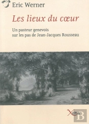 Les Lieux Du Coeur : Un Pasteur Genevois Sur Les Pas De Rouss