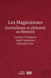 Les Magiciennes, Surréalistes Et Alchimie Au Féminin : Leonora Carrignton, Ithell Colquhoun, Remedios Varo
