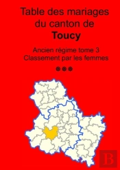 Les Mariages Du Canton De Toucy (Avant 1793) Tome 3 : Classement Par Les Femmes