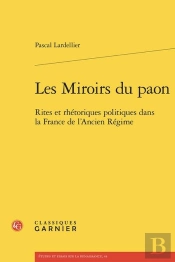 Les Miroirs Du Paon : Rites Et Rhétoriques Politiques Dans La France De L'Ancien Régime