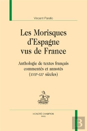 Les Morisques D'Espagne Vus De France : Anthologie De Textes Français Commentés Et Annotés (Xviie-Xxe Siècle)
