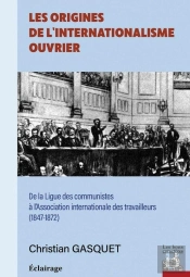 Les Origines De L'Internationalisme Ouvrier : De La Ligue Des Communistes À L'Association Internzationale Des Travailleurs (1847-1872)