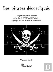 Les Pirates Décortiqués ; La Figure Du Pirate Moderne De La Fin Du Xvii Au Xx Siècle : Typologie, Analyse Et Occurrences