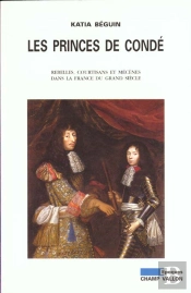 Les Princes De Conde. Rebelles, Courtisans Et Mecenes Dans La France Du Grand Siecle