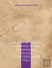 Les Quatre Livres : La Grande Étude, L'Invariable Milieu, Entretiens, Meng Tzeu ; Les Quatre Essais Fondamentaux De La Philosophie Chinoise Par Confucius