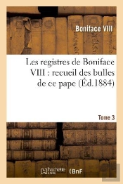 Les Registres De Boniface Viii : Recueil Des Bulles De Ce Pape Publiees. Tome 3
