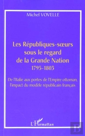 Les Republiques-Soeurs Sous Le Regard De La Grande Nation 1795-1803 ; De L'Italie Aux Portes De L'Empire Ottoman