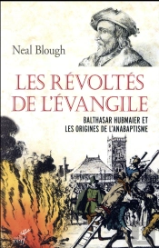 Les Révoltés De L'Evangile ; Balthasar Hubmaier Et Les Origines De L'Anabaptisme