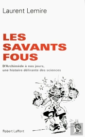 Les Savants Fous ; D'Archimède À Nos Jours, Une Histoire Délirante Des Sciences