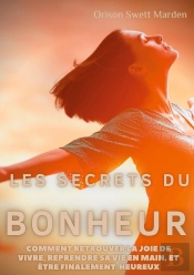 Les Secrets Du Bonheur ; Comment Retrouver La Joie De Vivre, Reprendre Sa Vie En Main, Et Être Finalement Heureux