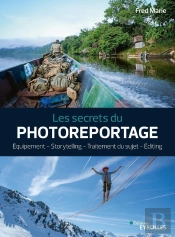 Les Secrets Du Photoreportage ; Équipement, Storytelling, Traitement Du Sujet, Editing