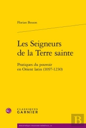 Les Seigneurs De La Terre Sainte : Pratiques Du Pouvoir En Orient Latin (1097-1230)