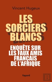 Les Sorciers Blancs ; Enquête Sur Les Faux Amis Français De L'Afrique