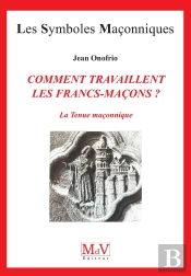 Les Symboles Maçonniques Tome 22 : Comment Travaillent Les Francs-Maçons ? La Tenue Maçonnique