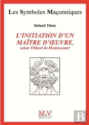 Les Symboles Maçonniques Tome 53 : L'Initiation D'Un Maître D'Oeuvre, Selon Villard De Honnecourt