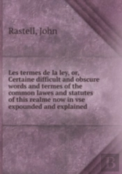 Les Termes De La Ley Or, Certaine Difficult And Obscure Words And Termes Of The Common Lawes And Statutes Of This Realme