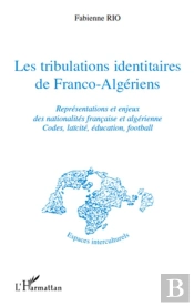 Les Tribulations Identitaires De Franco-Algériens ; Représentations Et Enjeux Des Nationalités Francaise Et Algérienne ; Codes, Laïcité, Éducation, Football