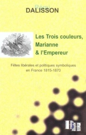 Les Trois Couleurs, Marianne Et L'Empereur ; Fetes Liberales Et Politiques Symboliques En France ; 1815-1870