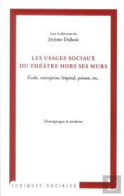 Les Usages Sociaux Du Théâtre Hors Ses Murs ; École, Entreprise, Hôpital, Prison, Etc ; Témoignages Et Analyses