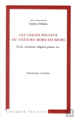 Bertrand.pt - Les Usages Sociaux Du Théâtre Hors Ses Murs ; École, Entreprise, Hôpital, Prison, Etc ; Témoignages Et Analyses